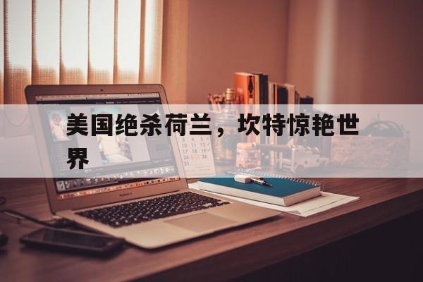 美国绝杀荷兰,坎特惊艳世界 美国绝杀荷兰,坎特惊艳世界